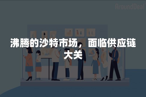 沸腾的沙特市场，面临供应链大关