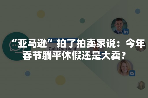 “亚马逊”拍了拍卖家说：今年春节躺平休假还是大卖？