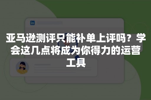 亚马逊测评只能补单上评吗？学会这几点将成为你得力的运营工具