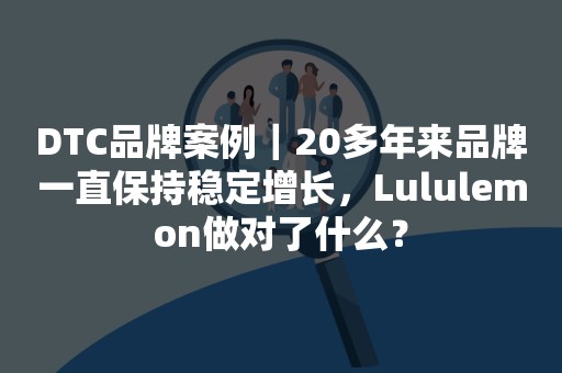 DTC品牌案例｜20多年来品牌一直保持稳定增长，Lululemon做对了什么？
