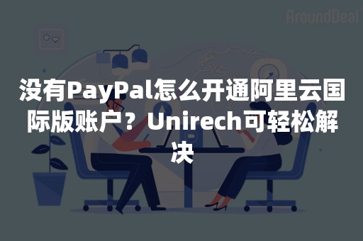 没有PayPal怎么开通阿里云国际版账户？Unirech可轻松解决
