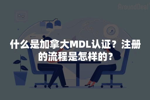 什么是加拿大MDL认证？注册的流程是怎样的？