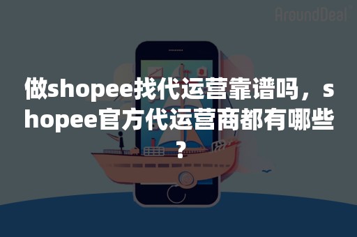 做shopee找代运营靠谱吗，shopee官方代运营商都有哪些？