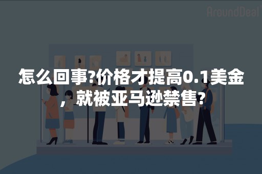 怎么回事?价格才提高0.1美金，就被亚马逊禁售?