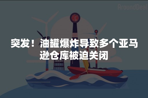 突发！油罐爆炸导致多个亚马逊仓库被迫关闭
