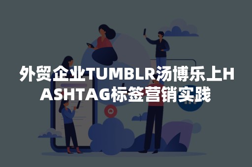 外贸企业TUMBLR汤博乐上HASHTAG标签营销实践