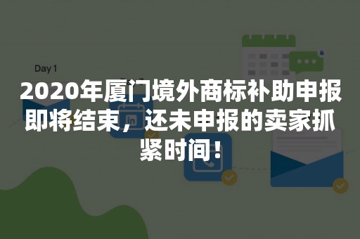 2020年厦门境外商标补助申报即将结束，还未申报的卖家抓紧时间！
