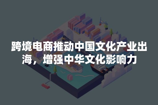 跨境电商推动中国文化产业出海，增强中华文化影响力
