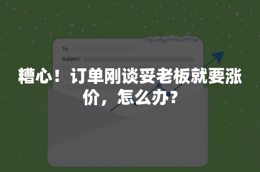 糟心！订单刚谈妥老板就要涨价，怎么办？