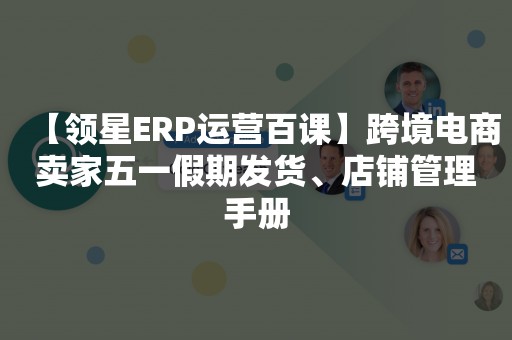 【领星ERP运营百课】跨境电商卖家五一假期发货、店铺管理手册