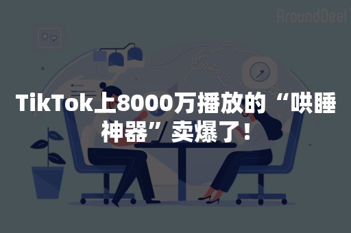 TikTok上8000万播放的“哄睡神器”卖爆了！
