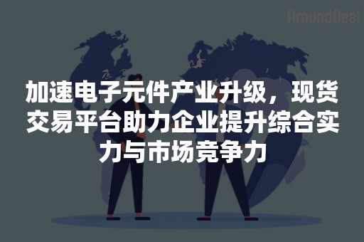 加速电子元件产业升级，现货交易平台助力企业提升综合实力与市场竞争力