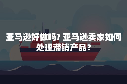 亚马逊好做吗? 亚马逊卖家如何处理滞销产品？