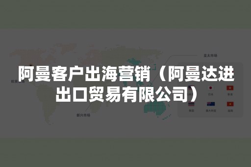 阿曼客户出海营销（阿曼达进出口贸易有限公司）