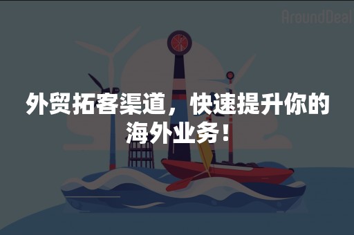 外贸拓客渠道，快速提升你的海外业务！