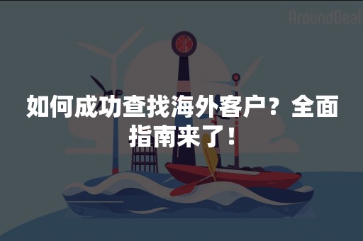 如何成功查找海外客户？全面指南来了！