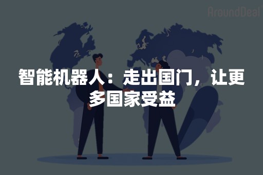 智能机器人：走出国门，让更多国家受益