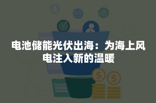 电池储能光伏出海：为海上风电注入新的温暖