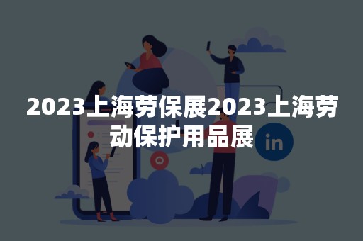 2023上海劳保展2023上海劳动保护用品展