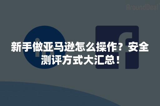 新手做亚马逊怎么操作？安全测评方式大汇总！