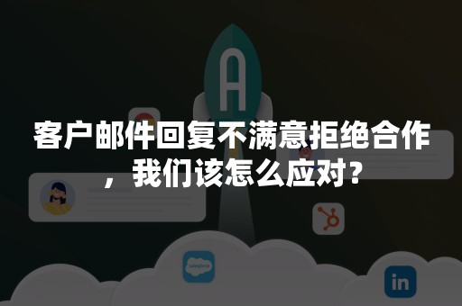 客户邮件回复不满意拒绝合作，我们该怎么应对？