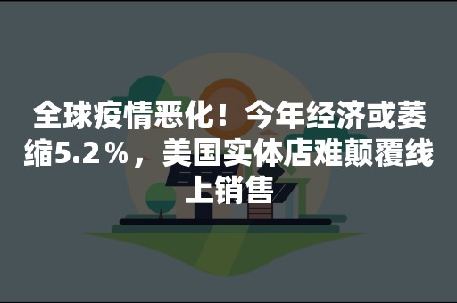 全球疫情恶化！今年经济或萎缩5.2％，美国实体店难颠覆线上销售