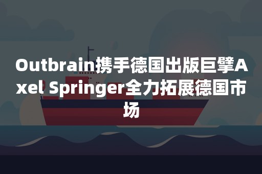 Outbrain携手德国出版巨擘Axel Springer全力拓展德国市场
