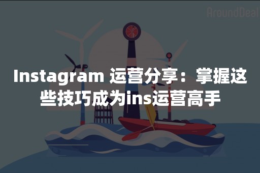 Instagram 运营分享：掌握这些技巧成为ins运营高手