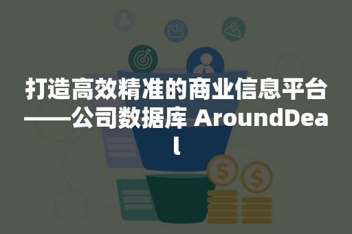 打造高效精准的商业信息平台——公司数据库 AroundDeal