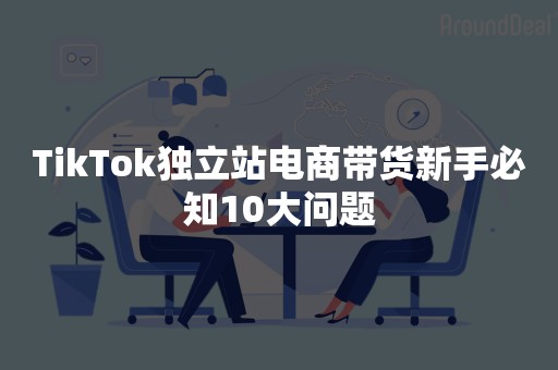 TikTok独立站电商带货新手必知10大问题