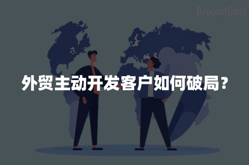 外贸主动开发客户如何破局？