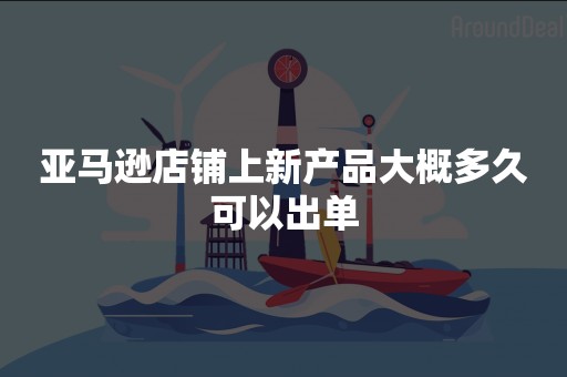 亚马逊店铺上新产品大概多久可以出单