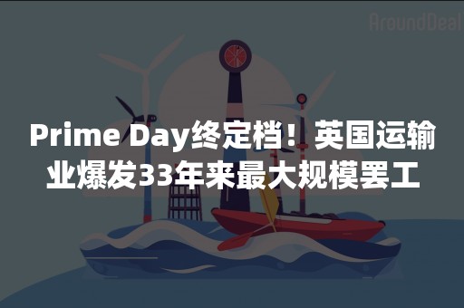 Prime Day终定档！英国运输业爆发33年来最大规模罢工