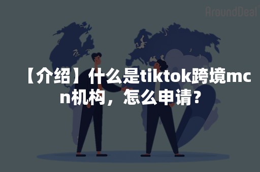 【介绍】什么是tiktok跨境mcn机构，怎么申请？