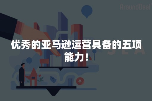 优秀的亚马逊运营具备的五项能力！