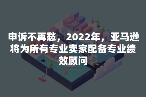 申诉不再愁，2022年，亚马逊将为所有专业卖家配备专业绩效顾问