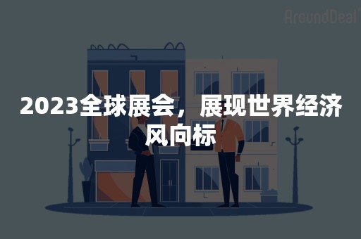 2023全球展会，展现世界经济风向标