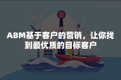 ABM基于客户的营销，让你找到最优质的目标客户