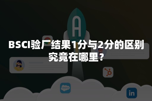 BSCI验厂结果1分与2分的区别究竟在哪里？