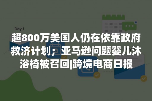 超800万美国人仍在依靠政府救济计划；亚马逊问题婴儿沐浴椅被召回|跨境电商日报