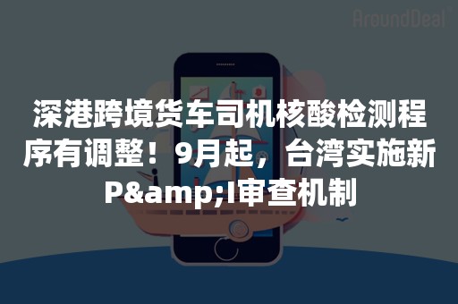 深港跨境货车司机核酸检测程序有调整！9月起，台湾实施新P&I审查机制