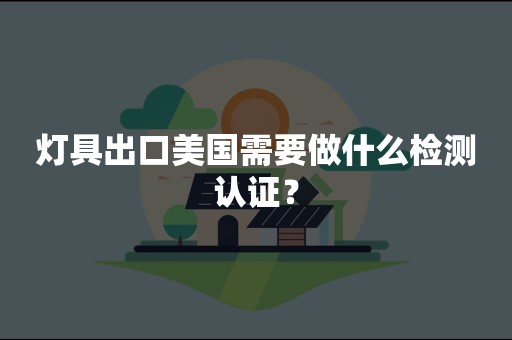 灯具出口美国需要做什么检测认证？