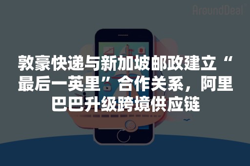 敦豪快递与新加坡邮政建立“最后一英里”合作关系，阿里巴巴升级跨境供应链