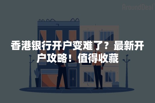 香港银行开户变难了？最新开户攻略！值得收藏