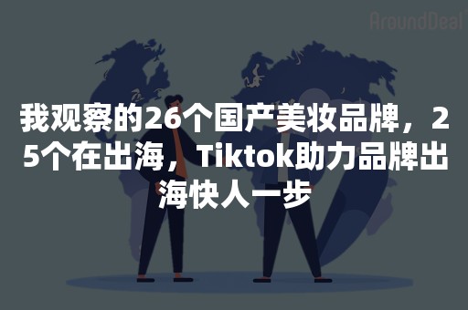我观察的26个国产美妆品牌，25个在出海，Tiktok助力品牌出海快人一步