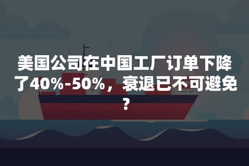 美国公司在中国工厂订单下降了40%-50%，衰退已不可避免？