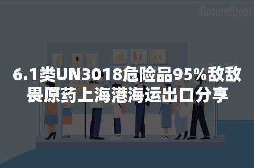 6.1类UN3018危险品95%敌敌畏原药上海港海运出口分享