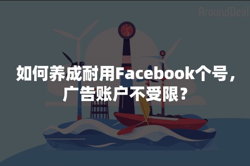 如何养成耐用Facebook个号，广告账户不受限？