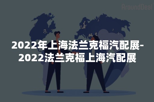 2022年上海法兰克福汽配展-2022法兰克福上海汽配展
