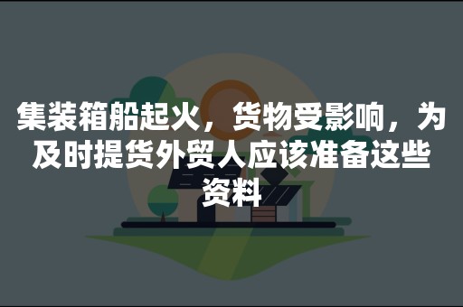 集装箱船起火，货物受影响，为及时提货外贸人应该准备这些资料